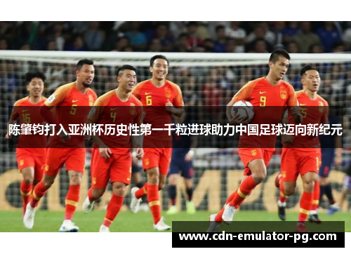 陈肇钧打入亚洲杯历史性第一千粒进球助力中国足球迈向新纪元 陈肇钧打入亚洲杯历史性第一千粒进球助力中国足球迈向新纪元