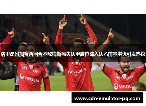 洛里昂附加赛两回合不敌梅斯痛失法甲席位降入法乙前景堪忧引发热议