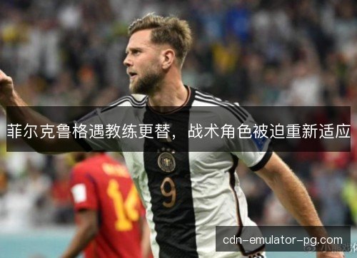 菲尔克鲁格遇教练更替，战术角色被迫重新适应