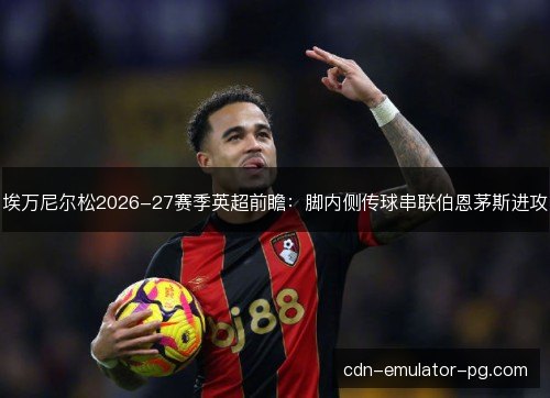 埃万尼尔松2026-27赛季英超前瞻：脚内侧传球串联伯恩茅斯进攻
